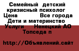 Семейный, детский, кризисный психолог › Цена ­ 2 000 - Все города Дети и материнство » Услуги   . Ненецкий АО,Топседа п.